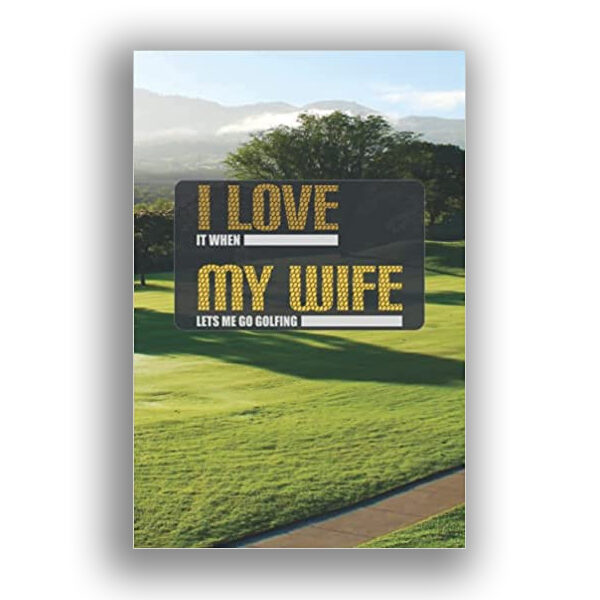 I Love It When My Wife Lets Me Go Golfing - Golf Journal